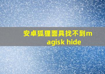 安卓狐狸面具找不到magisk hide